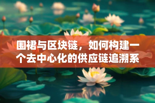 围裙与区块链，如何构建一个去中心化的供应链追溯系统？