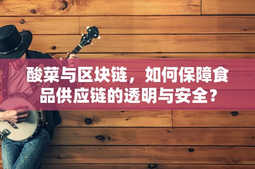 酸菜与区块链，如何保障食品供应链的透明与安全？