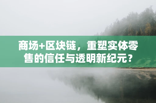 商场+区块链，重塑实体零售的信任与透明新纪元？