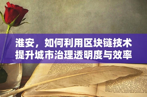 淮安，如何利用区块链技术提升城市治理透明度与效率？