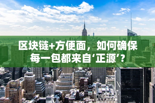 区块链+方便面，如何确保每一包都来自‘正源’？