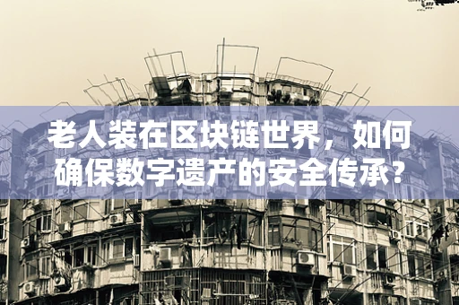 老人装在区块链世界，如何确保数字遗产的安全传承？