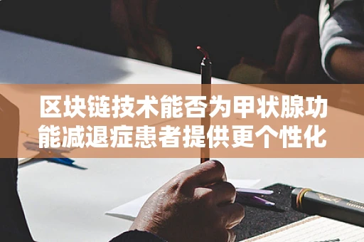 区块链技术能否为甲状腺功能减退症患者提供更个性化的治疗方案？