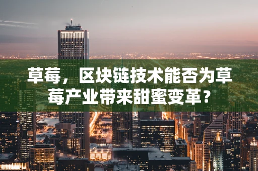 草莓，区块链技术能否为草莓产业带来甜蜜变革？