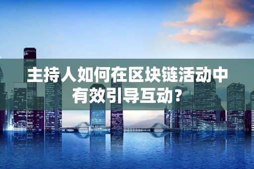 主持人如何在区块链活动中有效引导互动？
