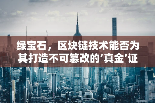 绿宝石，区块链技术能否为其打造不可篡改的‘真金’证明？