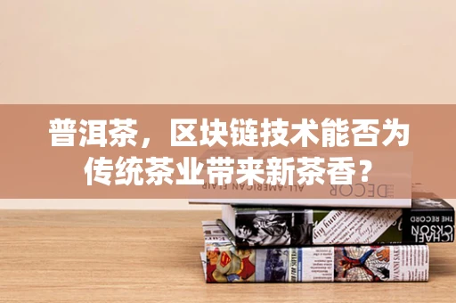 普洱茶，区块链技术能否为传统茶业带来新茶香？