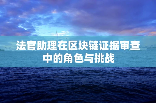 法官助理在区块链证据审查中的角色与挑战