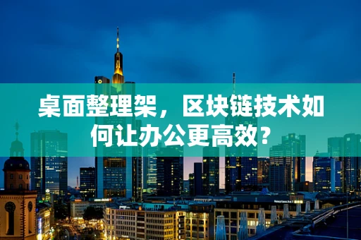 桌面整理架，区块链技术如何让办公更高效？