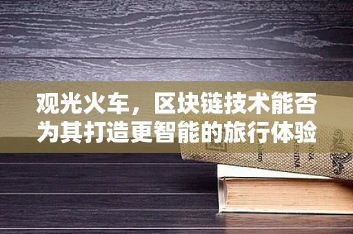 观光火车，区块链技术能否为其打造更智能的旅行体验？