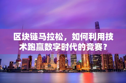 区块链马拉松，如何利用技术跑赢数字时代的竞赛？