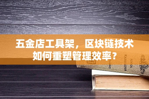 五金店工具架，区块链技术如何重塑管理效率？