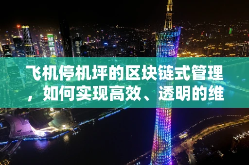 飞机停机坪的区块链式管理，如何实现高效、透明的维护与调度？