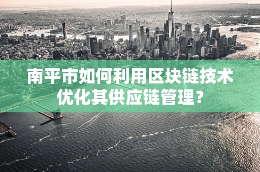 南平市如何利用区块链技术优化其供应链管理？
