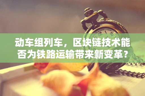 动车组列车，区块链技术能否为铁路运输带来新变革？
