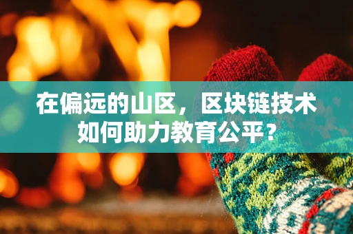在偏远的山区，区块链技术如何助力教育公平？