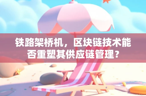 铁路架桥机，区块链技术能否重塑其供应链管理？
