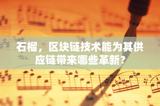 石榴，区块链技术能为其供应链带来哪些革新？