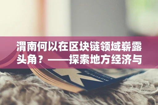 渭南何以在区块链领域崭露头角？——探索地方经济与新兴技术的融合之路