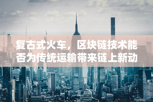 复古式火车，区块链技术能否为传统运输带来链上新动力？
