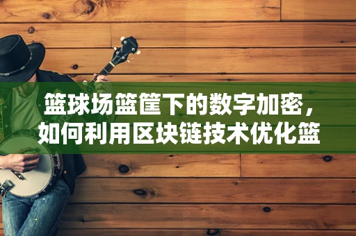 篮球场篮筐下的数字加密，如何利用区块链技术优化篮球比赛的计分与安全？