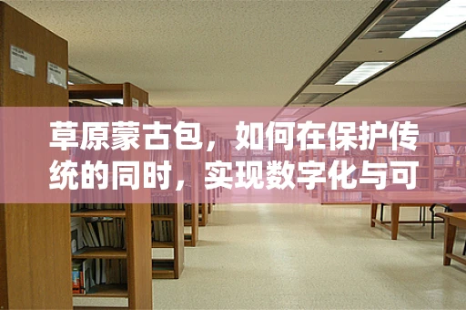 草原蒙古包，如何在保护传统的同时，实现数字化与可持续性？