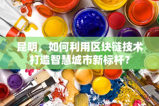 昆明，如何利用区块链技术打造智慧城市新标杆？