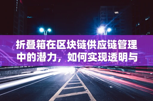 折叠箱在区块链供应链管理中的潜力，如何实现透明与效率的双重提升？
