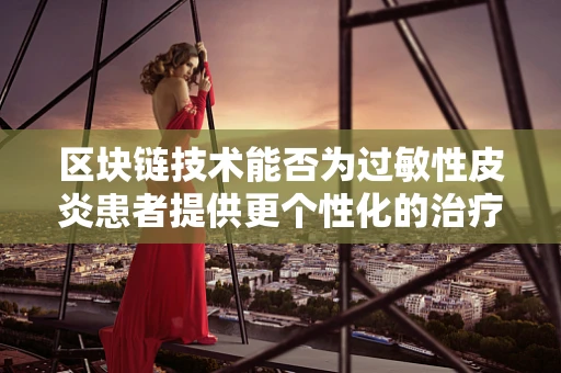 区块链技术能否为过敏性皮炎患者提供更个性化的治疗方案？