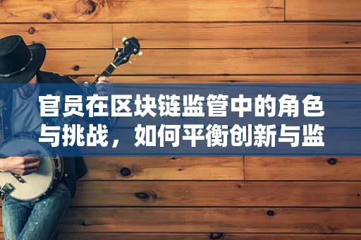 官员在区块链监管中的角色与挑战，如何平衡创新与监管？