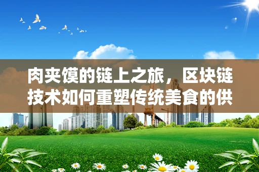 肉夹馍的链上之旅，区块链技术如何重塑传统美食的供应链？