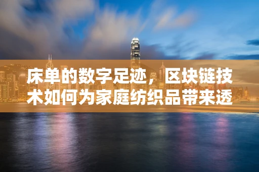 床单的数字足迹，区块链技术如何为家庭纺织品带来透明与安全？