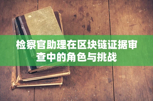 检察官助理在区块链证据审查中的角色与挑战