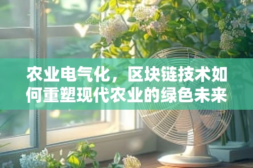 农业电气化，区块链技术如何重塑现代农业的绿色未来？