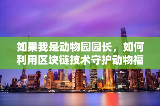 如果我是动物园园长，如何利用区块链技术守护动物福利的‘数字森林’？