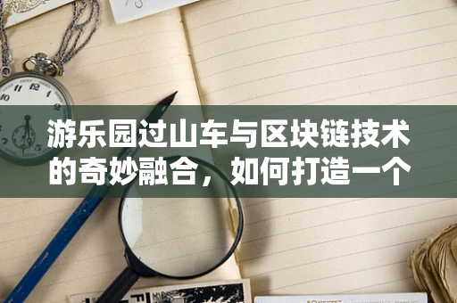 游乐园过山车与区块链技术的奇妙融合，如何打造一个安全、透明的数字过山车？