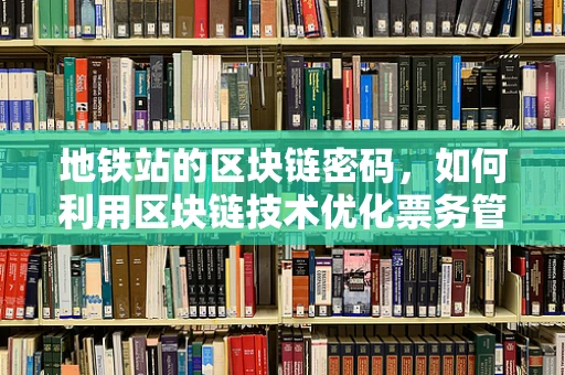地铁站的区块链密码，如何利用区块链技术优化票务管理？