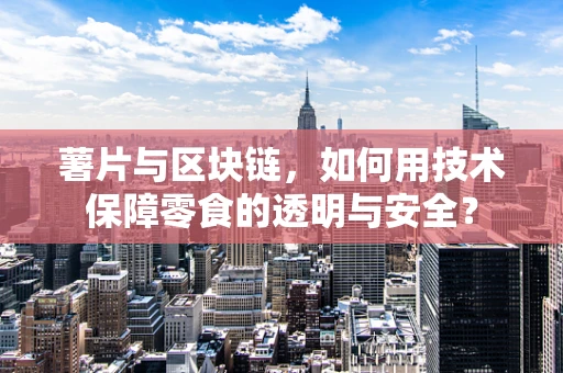 薯片与区块链，如何用技术保障零食的透明与安全？