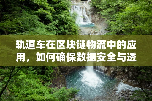 轨道车在区块链物流中的应用，如何确保数据安全与透明性？