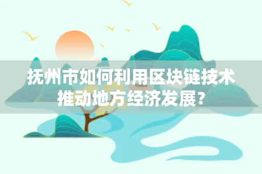 抚州市如何利用区块链技术推动地方经济发展？