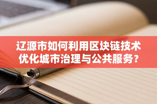 辽源市如何利用区块链技术优化城市治理与公共服务？