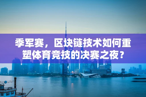 季军赛，区块链技术如何重塑体育竞技的决赛之夜？