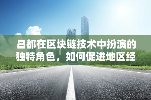 昌都在区块链技术中扮演的独特角色，如何促进地区经济发展与数字化转型？