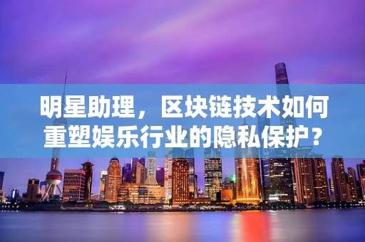 明星助理，区块链技术如何重塑娱乐行业的隐私保护？
