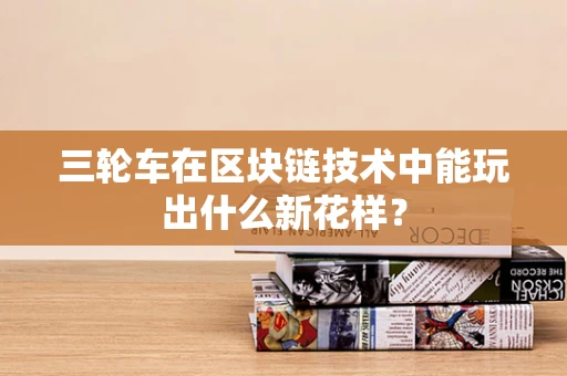 三轮车在区块链技术中能玩出什么新花样？