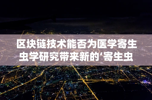 区块链技术能否为医学寄生虫学研究带来新的‘寄生虫’？