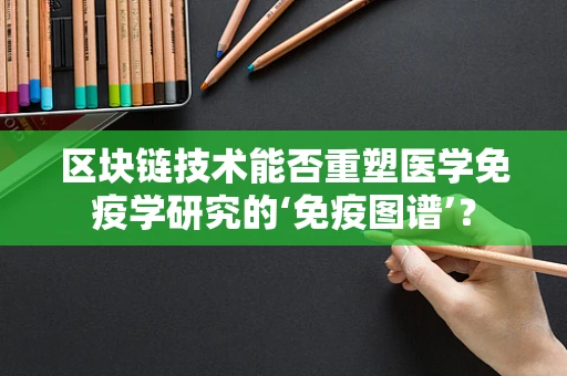 区块链技术能否重塑医学免疫学研究的‘免疫图谱’？