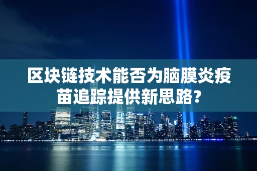 区块链技术能否为脑膜炎疫苗追踪提供新思路？