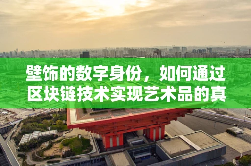 壁饰的数字身份，如何通过区块链技术实现艺术品的真实性与可追溯性？