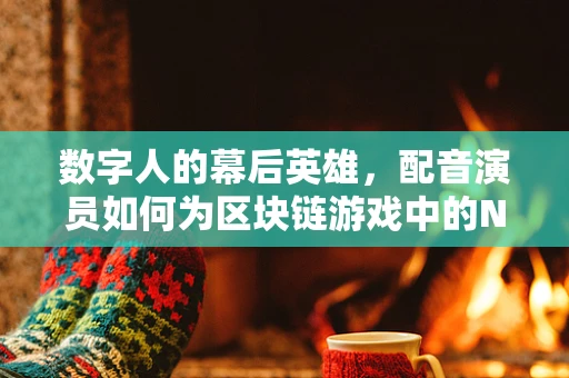 数字人的幕后英雄，配音演员如何为区块链游戏中的NFT角色注入灵魂？